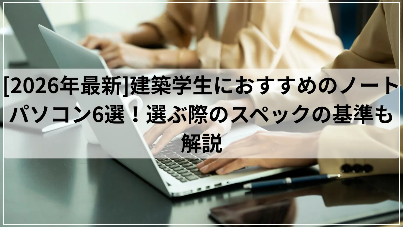 [2026年最新]建築学生におすすめのノートパソコン6選！選ぶ際のスペックの基準も解説
