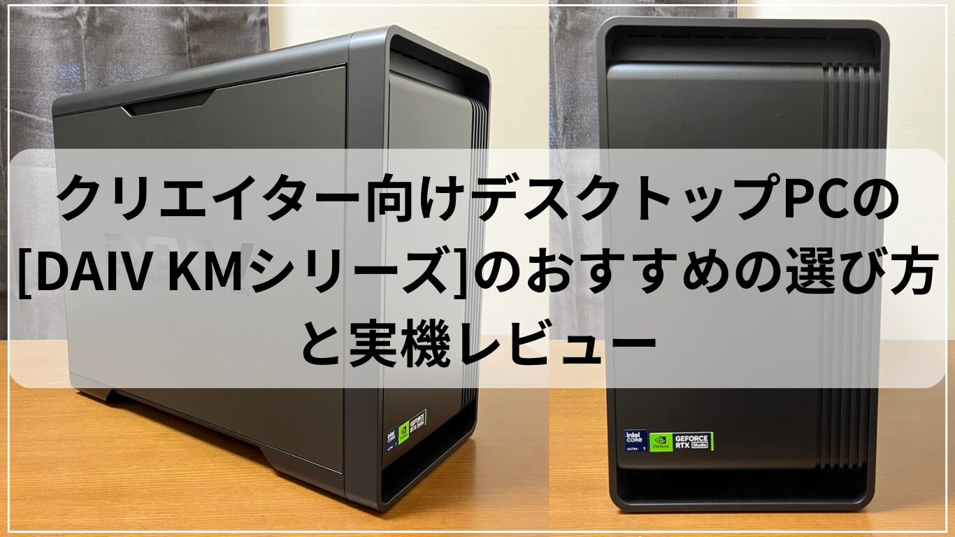クリエイター向けデスクトップPCの[DAIV KMシリーズ]のおすすめの選び方と実機レビュー